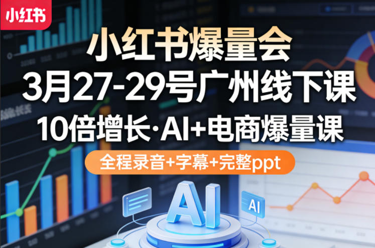 小红书爆量会3月27-29号广州线下课，10倍增长，AI+电商爆量课，全程录音+字幕+完整ppt-项目资源网
