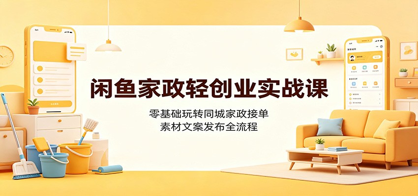 闲鱼家政轻创业实战课：零基础玩转同城家政接单，素材文案发布全流程-项目资源网