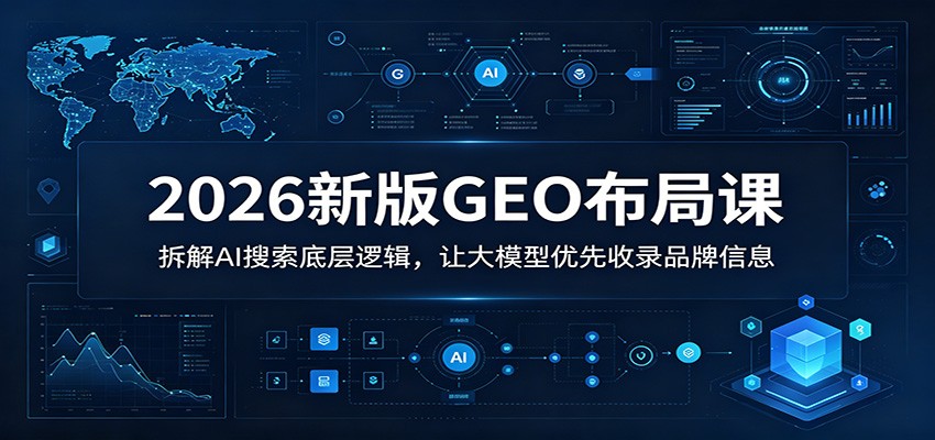2026新版GEO布局课：拆解AI搜索底层逻辑，让大模型优先收录品牌信息-项目资源网
