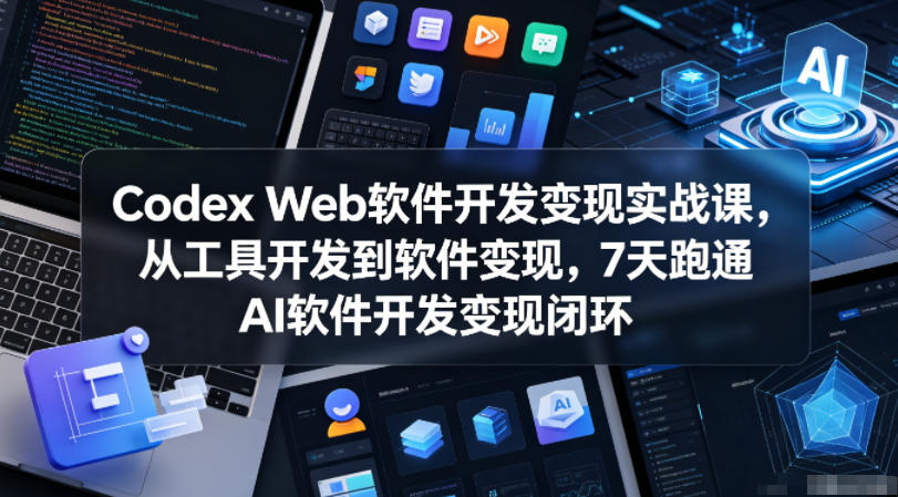 Codex Web软件开发变现实战课,从工具开发到软件变现,7天跑通AI软件开发变现闭环