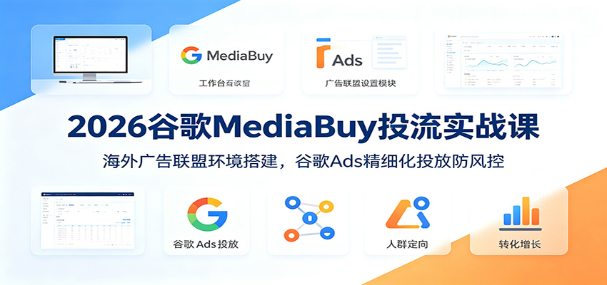 2026谷歌MediaBuy投流实战课：海外广告联盟环境搭建，谷歌Ads精细化投放防风控-项目资源网