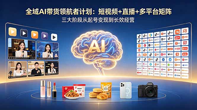 全域AI带货领航者计划:短视频+直播+多平台矩阵,三大阶段从起号变现到长效经营-项目资源网
