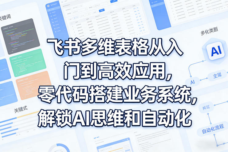 飞书多维表格从入门到高效应用，零代码搭建业务系统，解锁AI思维和自动化-项目资源网