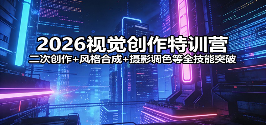 2026视觉创作特训营：二次创作+风格合成+摄影调色等全技能突破-项目资源网