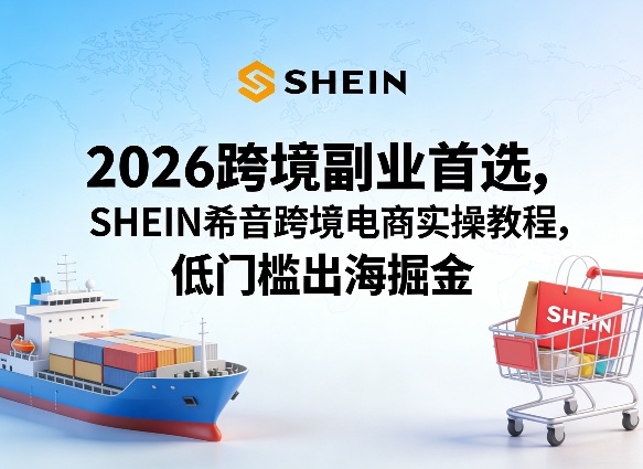 2026跨境副业首选，SHEIN希音跨境电商实操教程，低门槛出海掘金-项目资源网