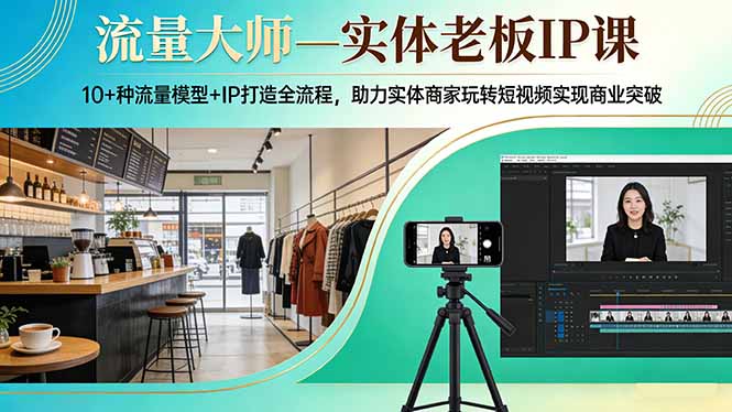 流量大师—实体老板IP课：10+种流量模型+IP打造全流程，助力实体商家玩转短视频实现商业突破-项目资源网