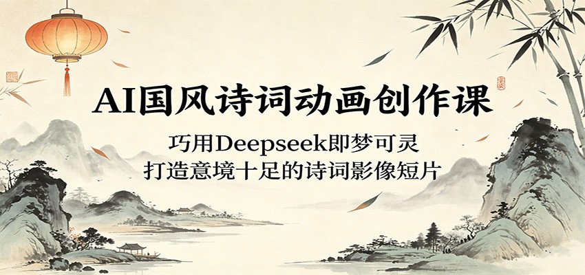 AI国风诗词动画创作课：巧用Deepseek即梦可灵，打造意境十足的诗词影像短片-项目资源网