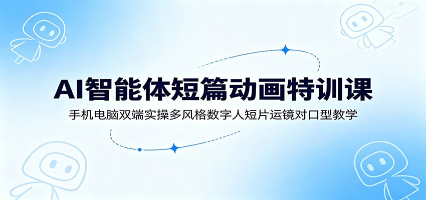 AI智能体短篇动画特训课：手机电脑双端实操多风格数字人短片运镜对口型教学-项目资源网