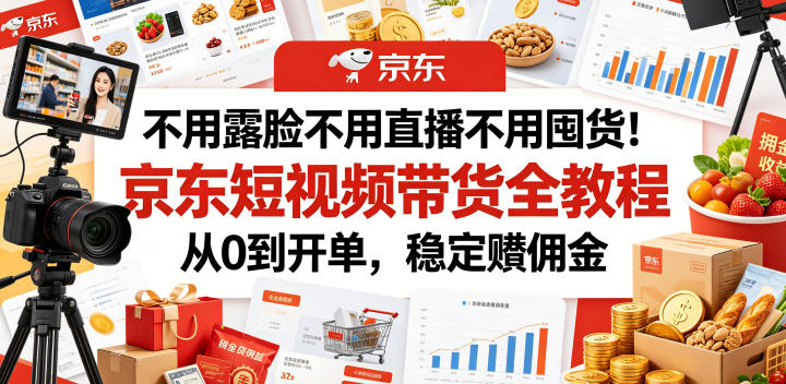 不用露脸不用直播不用囤货！京东短视频带货全教程，从0到开单，稳定賺佣金-项目资源网