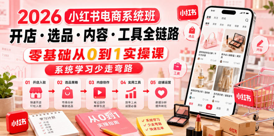 2026小红书电商系统班开店・选品・内容・工具全链路，零基础从0到1实操课，系统学习少走弯路-项目资源网