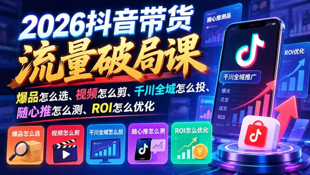 2026抖音带货流量破局课：爆品怎么选、视频怎么剪、千川全域怎么投、随心推怎么测、ROI怎么优化-项目资源网