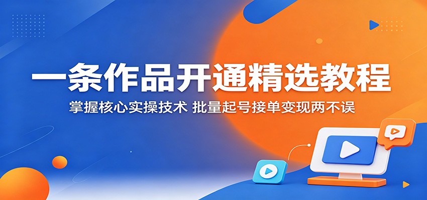一条作品开通精选教程:掌握核心实操技术,批量起号接单变现两不误-项目资源网