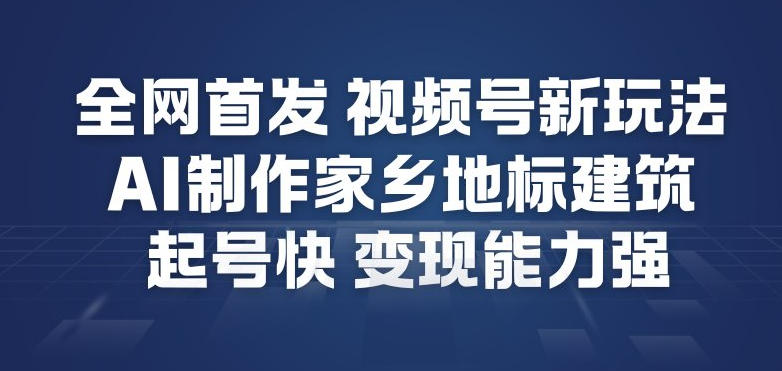 全网首发，视频号新玩法，AI制作家乡地标建筑，起号快，变现能力强-项目资源网