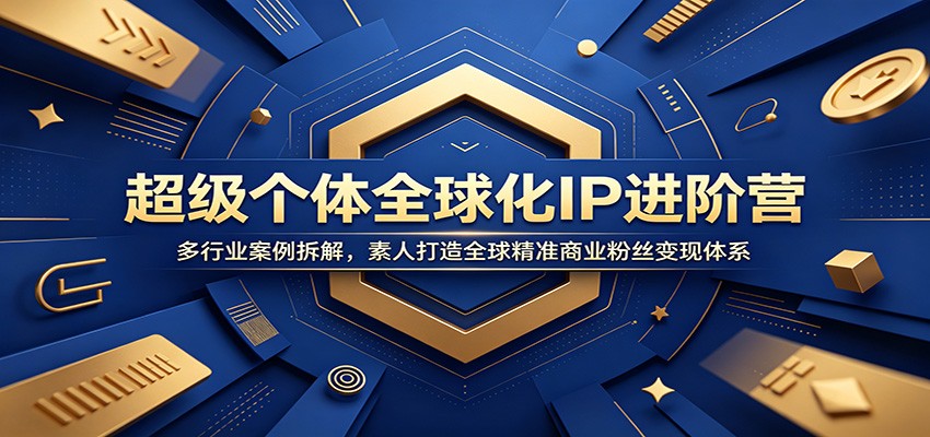 超级个体全球化IP进阶营：多行业案例拆解，素人打造全球精准商业粉丝变现体系-项目资源网