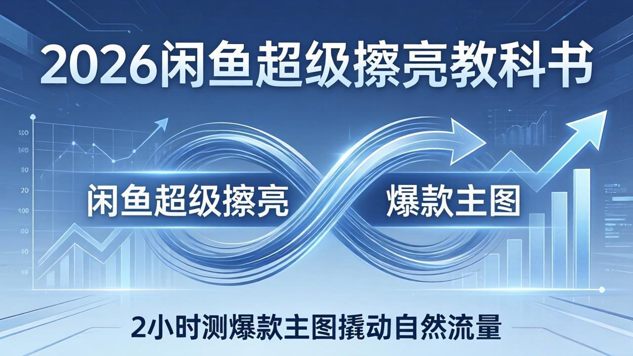 2026闲鱼超级擦亮教科书：底层逻辑出价×转化率，2小时测爆款主图撬动自然流量-项目资源网