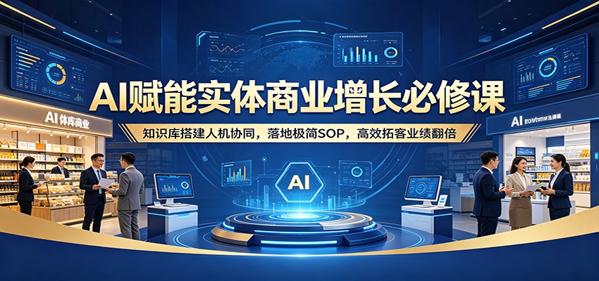 AI赋能实体商业增长必修课：知识库搭建人机协同，落地极简SOP，高效拓客业绩翻倍-项目资源网