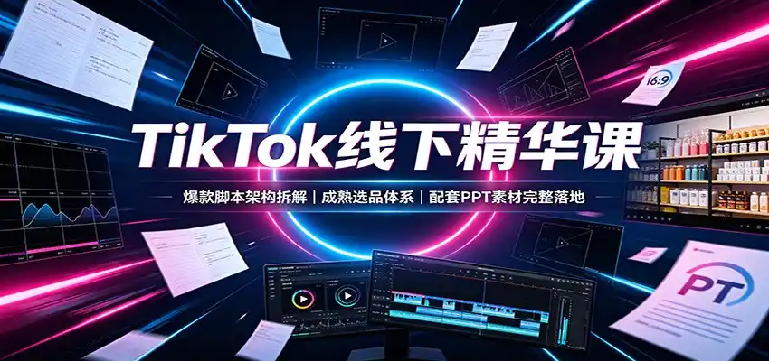 TikTok线下精华课:爆款脚本架构拆解,成熟选品体系,配套PPT素材完整落地-项目资源网