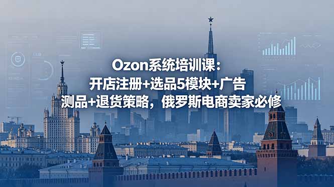 Ozon系统培训课：开店注册+选品5模块+广告测品+退货策略，俄罗斯电商卖家必修-项目资源网