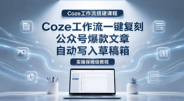 【Coze工作流搭建实操教程】coze工作流一键复刻公众号爆款文章,自动写入草稿箱!全流程保姆级教学-项目资源网