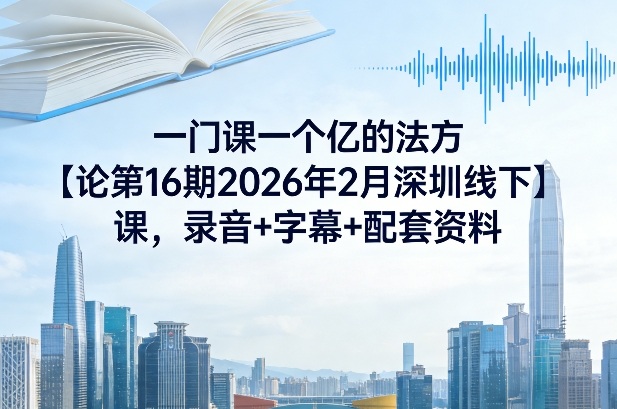 一门课一个亿的法方‬论第16期2026年2月深圳线下课，录音+字幕+配套资料-项目资源网