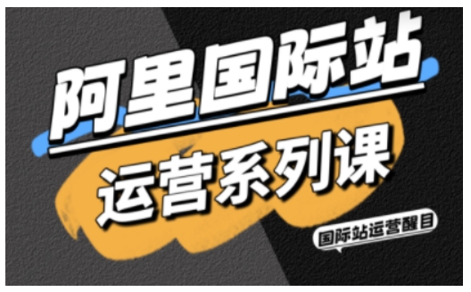 阿里国际站运营系列课，涵盖精准引流、直通车与全站推实战SOP，搭配AI效率工具包与高阶增长玩法(更新)-项目资源网