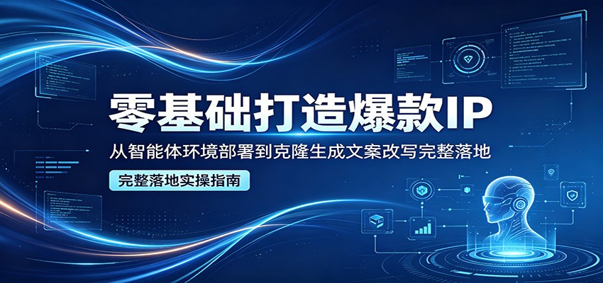 零基础打造爆款IP，从智能体环境部署到克隆生成文案改写完整落地-项目资源网