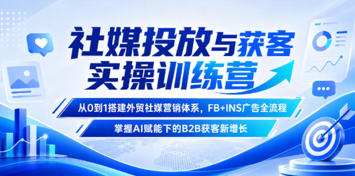社媒投放与获客实操训练营，从0到1搭建外贸社媒营销体系，FB+INS广告全流程，掌握AI赋能下的B2B获客新增长-项目资源网