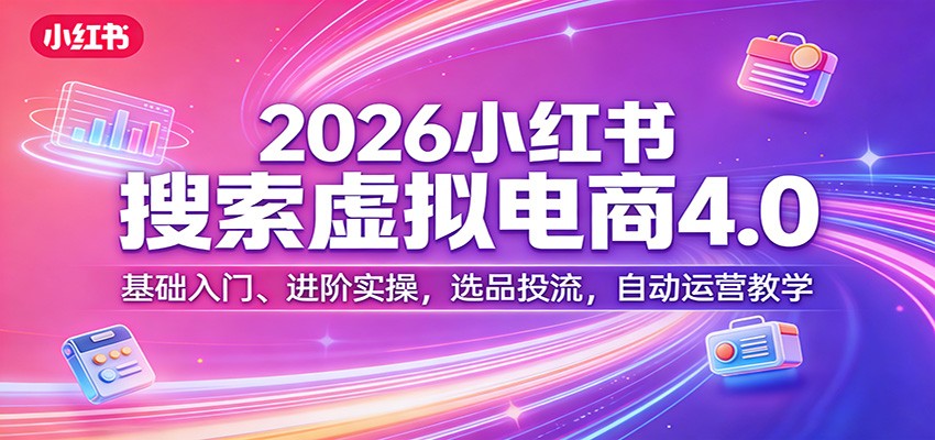 2026小红书搜索虚拟电商4.0：基础入门、进阶实操，选品投流，自动运营教学-项目资源网