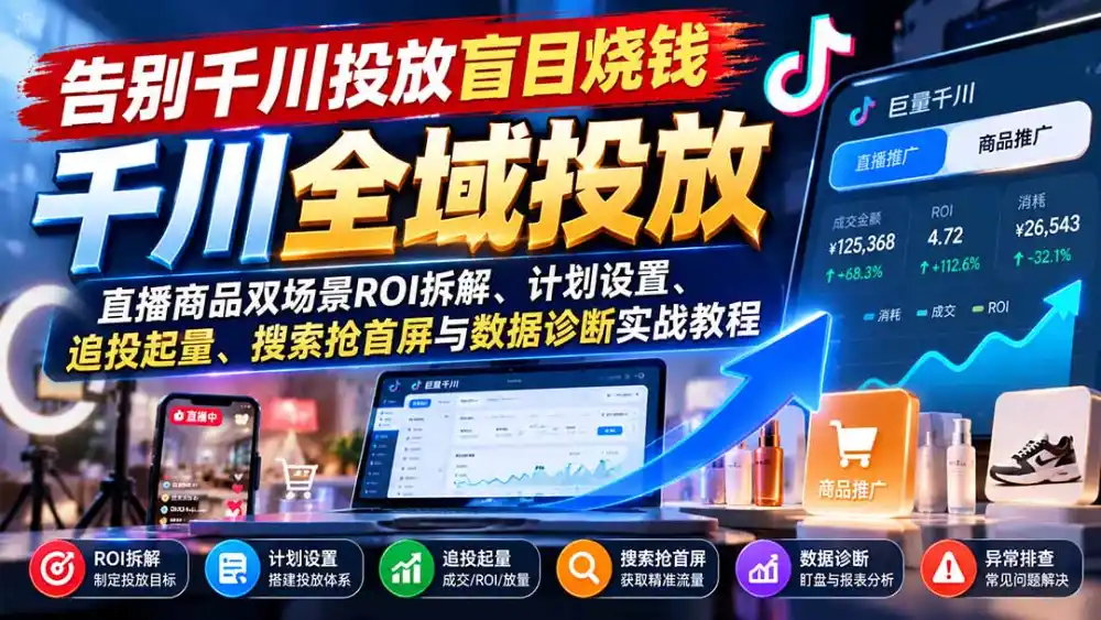 告别千川投放盲目烧钱：直播商品双场景ROI拆解、计划设置、追投起量、搜索抢首屏与数据诊断实战教程-项目资源网