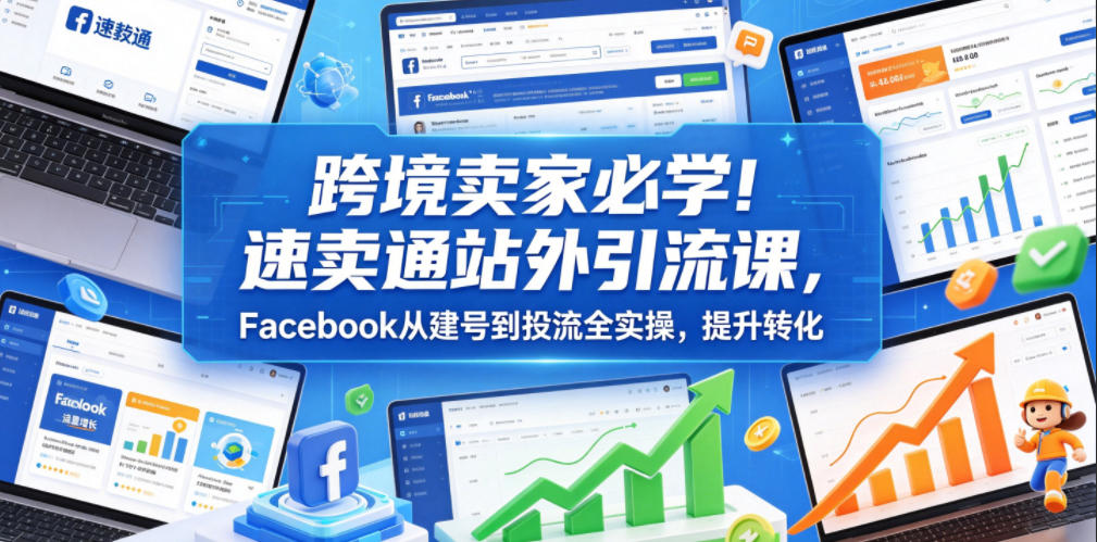 跨境卖家必学！速卖通站外引流课，Facebook从建号到投流全实操，提升转化-项目资源网