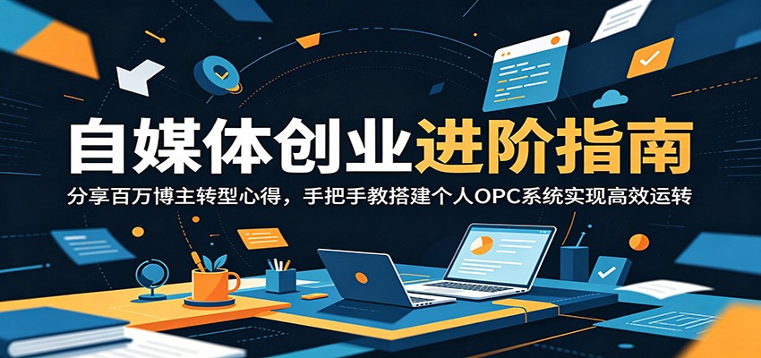 自媒体创业进阶指南:分享百万博主转型心得,手把手教搭建个人OPC系统实现高效运转-项目资源网