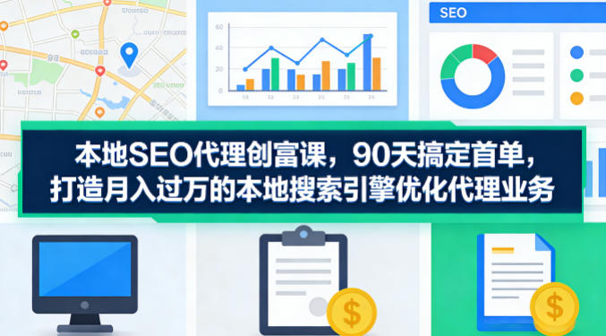 本地SEO代理创富课，90天搞定首单，助您打造月入过W的本地搜索引擎优化代理业务-项目资源网