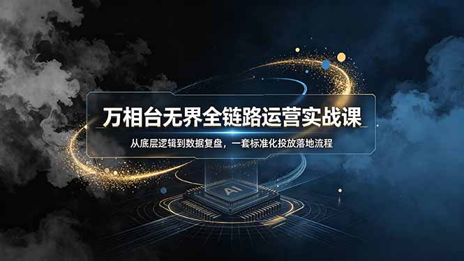 万相台无界全链路运营实战课,从底层逻辑到数据复盘,一套标准化投放落地流程-项目资源网