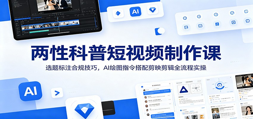 两性科普短视频制作课：选题标注合规技巧，AI绘图指令搭配剪映剪辑全流程实操-项目资源网