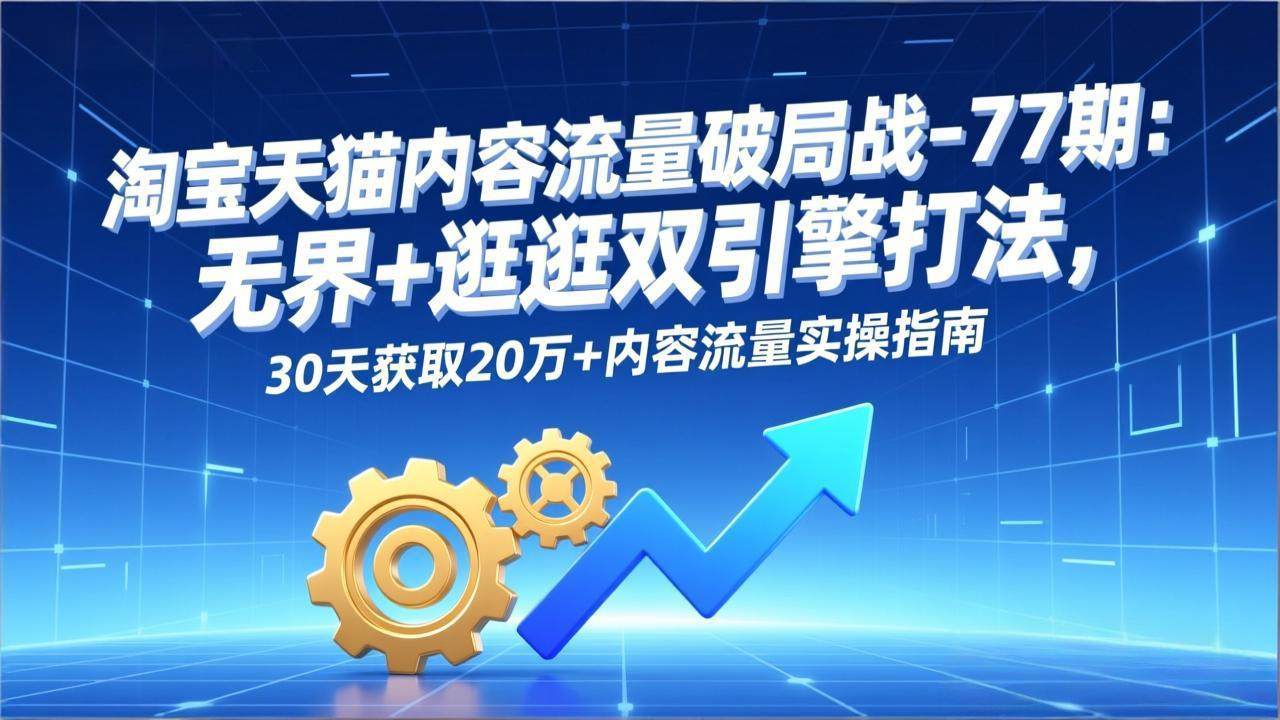 淘宝天猫内容流量破局战-77期:无界+逛逛双引擎打法,30天获取20万+内容流量实操指南-项目资源网