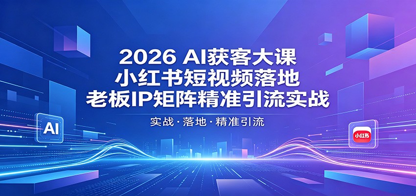 2026AI获客大课：小红书短视频落地，老板IP矩阵精准引流实战-项目资源网