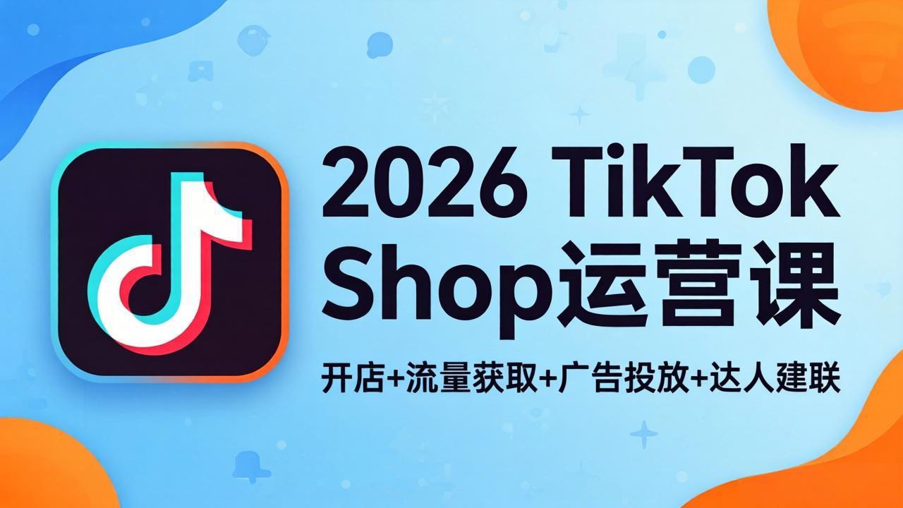 2026TikTok Shop运营课:开店+流量获取+广告投放+达人建联,解锁海外电商掘金路径-项目资源网