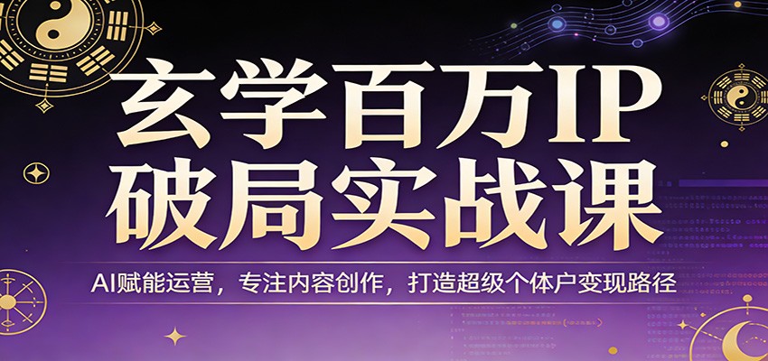 玄学百万IP破局实战课：AI赋能运营，专注内容创作，打造超级个体户变现路径-项目资源网