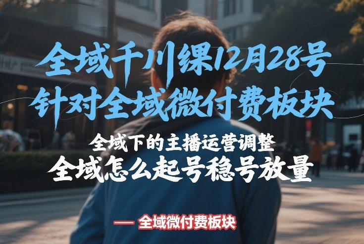 全域千川线下课12月28号，针对全域微付费板块，全域下的主播运营调整，全域怎么起号稳号放量-项目资源网