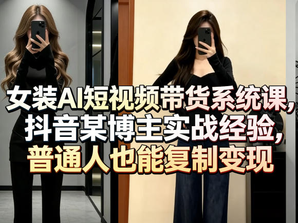 女装AI短视频带货系统课，抖音某博主实战经验，普通人也能复制变现-项目资源网