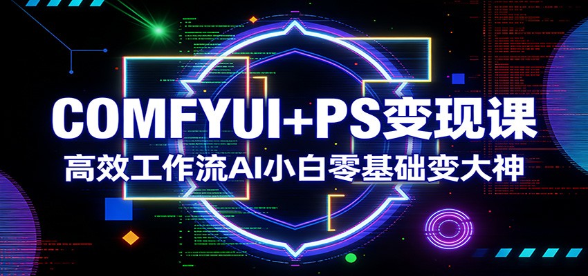 COMFYUI+PS变现课：高效工作流AI小白零基础变大神-项目资源网