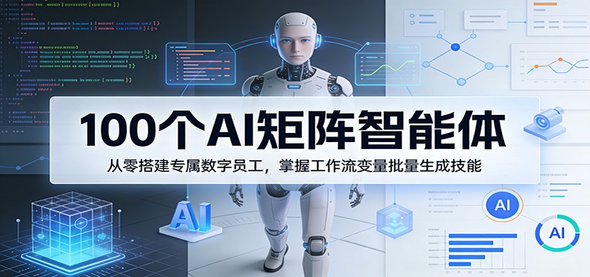 100个AI矩阵智能体，从零搭建专属数字员工，掌握工作流变量批量生成技能-项目资源网