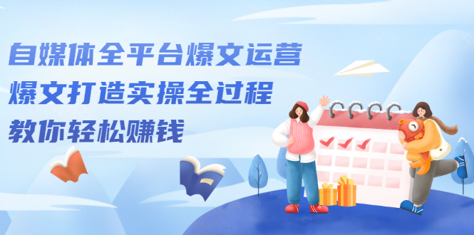 自媒体全平台爆文运营，爆文打造实操全过程【视频课程】-项目资源网