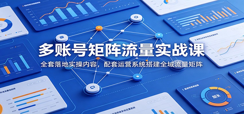 多账号矩阵流量实战课：全套落地实操内容，配套运营系统搭建全域流量矩阵-项目资源网