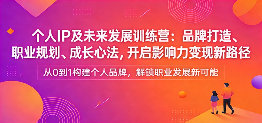 个人IP及未来发展训练营：品牌打造、职业规划、成长心法，开启影响力变现新路径-项目资源网