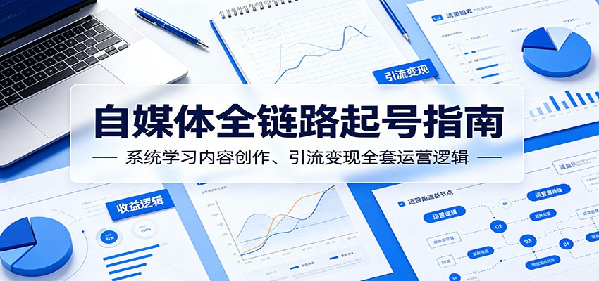 自媒体全链路起号指南：系统学习内容创作、引流变现全套运营逻辑-项目资源网