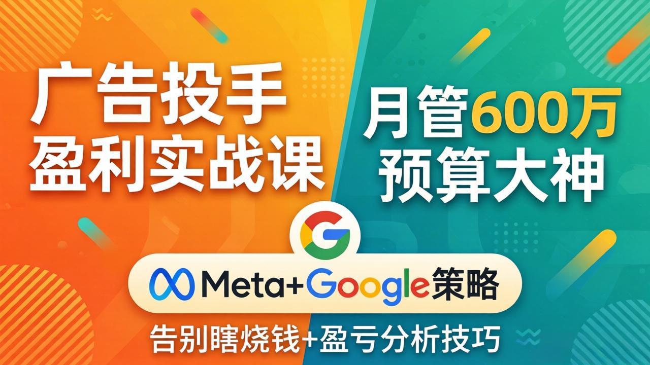 广告投手盈利实战课：月管600万预算大神，带你告别瞎烧钱，Meta+Google策略+盈亏分析-项目资源网