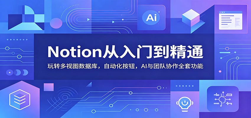 Notion从入门到精通：玩转多视图数据库，自动化按钮，AI与团队协作全套功能-项目资源网