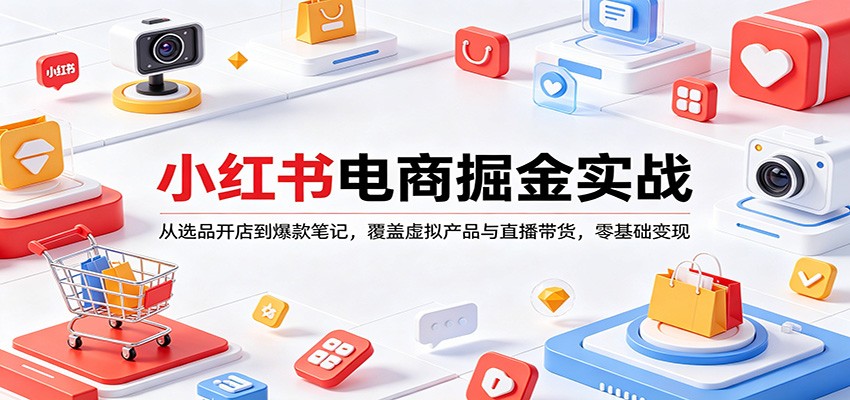 小红书电商掘金实战：从选品开店到爆款笔记，覆盖虚拟产品与直播带货，零基础变现-项目资源网