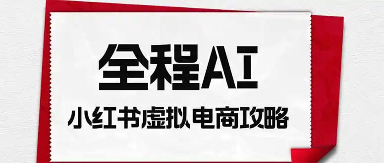 全程AI自动化｜小红书虚拟电商轻资产变现全攻略-项目资源网